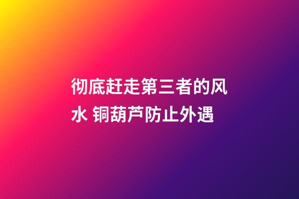 彻底赶走第三者的风水 铜葫芦防止外遇